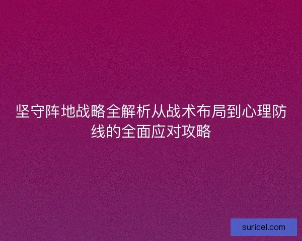 坚守阵地战略全解析从战术布局到心理防线的全面应对攻略