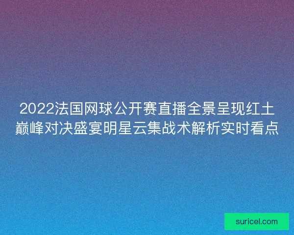 2022法国网球公开赛直播全景呈现红土巅峰对决盛宴明星云集战术解析实时看点