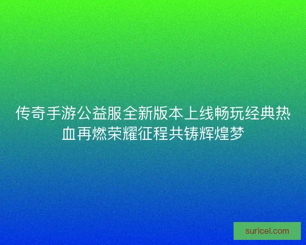 传奇手游公益服全新版本上线畅玩经典热血再燃荣耀征程共铸辉煌梦