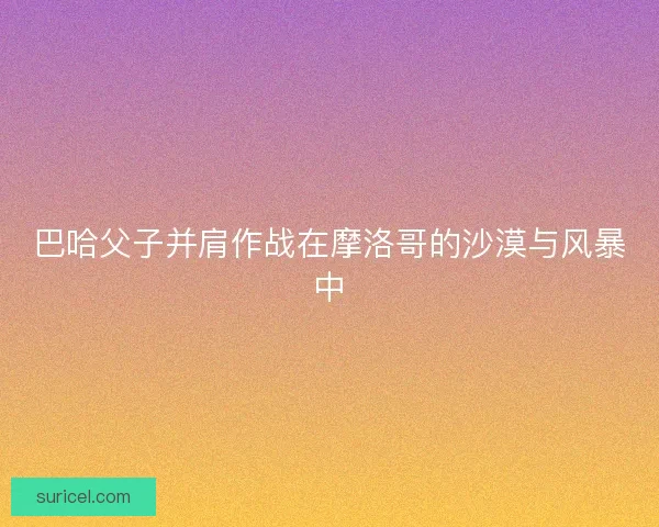 巴哈父子并肩作战在摩洛哥的沙漠与风暴中