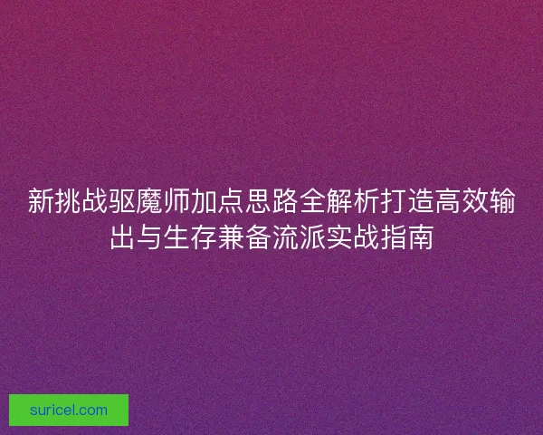 新挑战驱魔师加点思路全解析打造高效输出与生存兼备流派实战指南