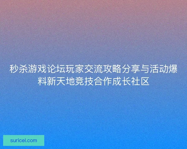秒杀游戏论坛玩家交流攻略分享与活动爆料新天地竞技合作成长社区