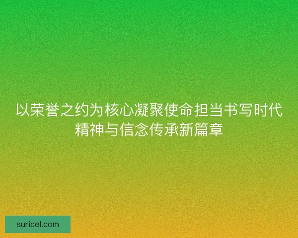 以荣誉之约为核心凝聚使命担当书写时代精神与信念传承新篇章