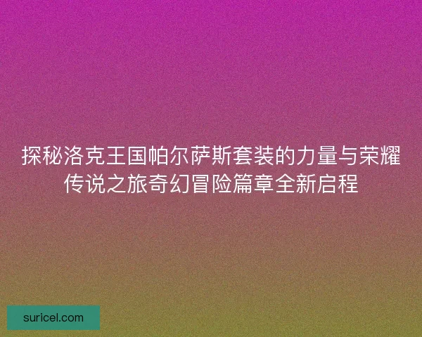 探秘洛克王国帕尔萨斯套装的力量与荣耀传说之旅奇幻冒险篇章全新启程
