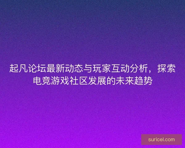 起凡论坛最新动态与玩家互动分析，探索电竞游戏社区发展的未来趋势