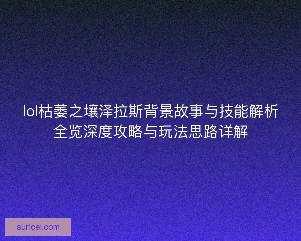 lol枯萎之壤泽拉斯背景故事与技能解析全览深度攻略与玩法思路详解