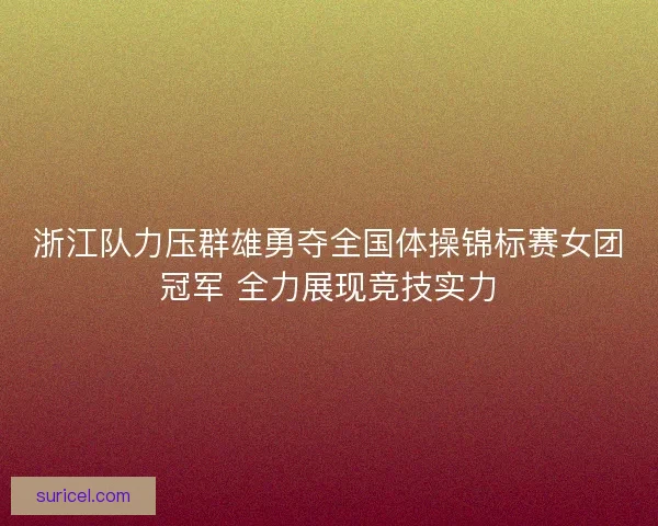 浙江队力压群雄勇夺全国体操锦标赛女团冠军 全力展现竞技实力