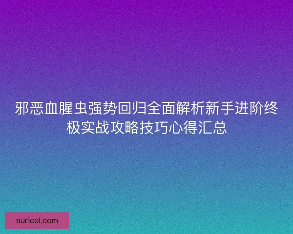 邪恶血腥虫强势回归全面解析新手进阶终极实战攻略技巧心得汇总
