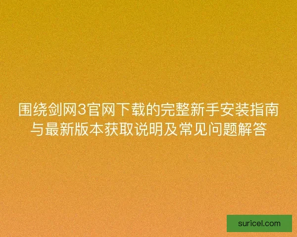 围绕剑网3官网下载的完整新手安装指南与最新版本获取说明及常见问题解答