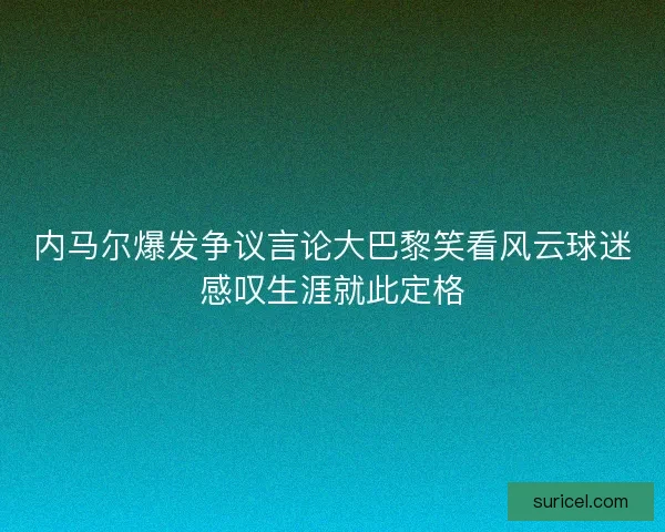 内马尔爆发争议言论大巴黎笑看风云球迷感叹生涯就此定格